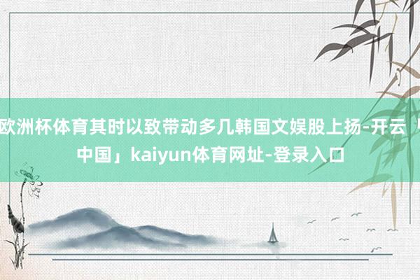 欧洲杯体育其时以致带动多几韩国文娱股上扬-开云「中国」kaiyun体育网址-登录入口