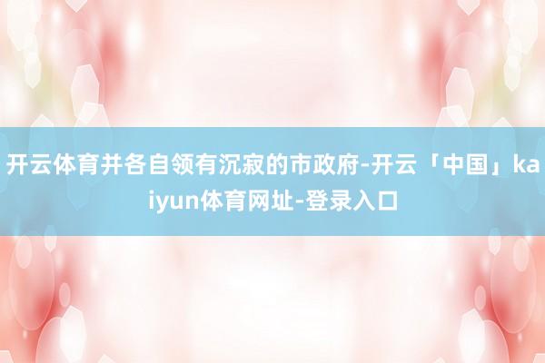 开云体育并各自领有沉寂的市政府-开云「中国」kaiyun体育网址-登录入口