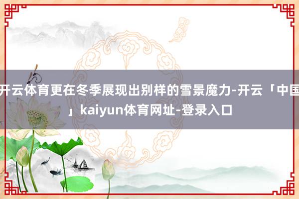 开云体育更在冬季展现出别样的雪景魔力-开云「中国」kaiyun体育网址-登录入口