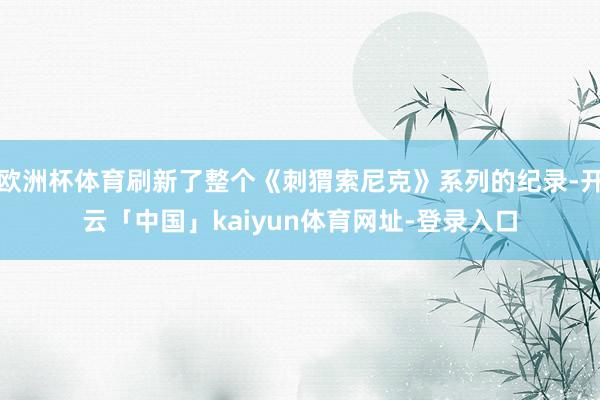 欧洲杯体育刷新了整个《刺猬索尼克》系列的纪录-开云「中国」kaiyun体育网址-登录入口