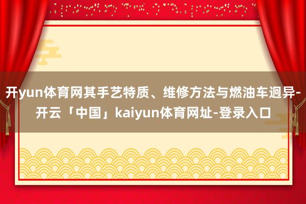 开yun体育网其手艺特质、维修方法与燃油车迥异-开云「中国」kaiyun体育网址-登录入口