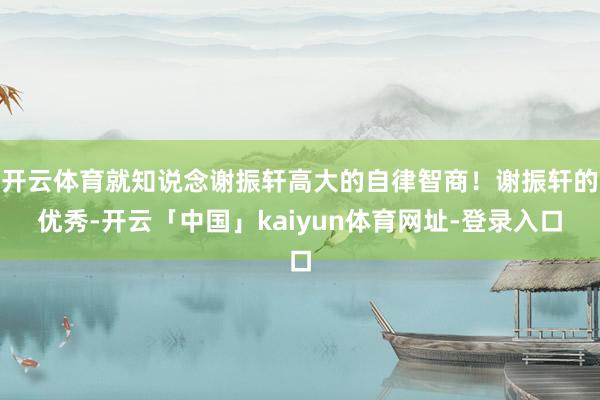 开云体育就知说念谢振轩高大的自律智商！谢振轩的优秀-开云「中国」kaiyun体育网址-登录入口