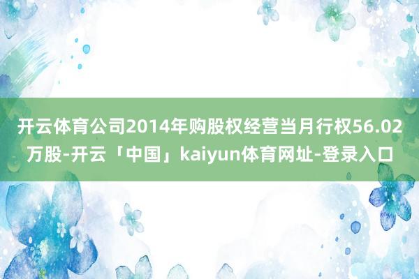 开云体育公司2014年购股权经营当月行权56.02万股-开云「中国」kaiyun体育网址-登录入口