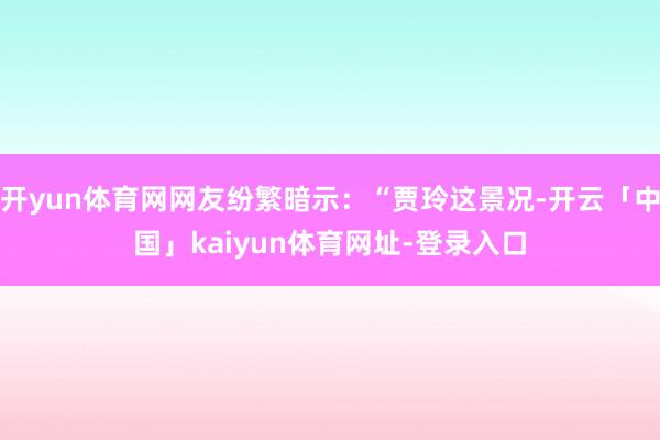 开yun体育网网友纷繁暗示：“贾玲这景况-开云「中国」kaiyun体育网址-登录入口