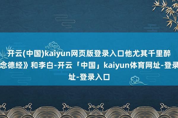 开云(中国)kaiyun网页版登录入口他尤其千里醉《说念德经》和李白-开云「中国」kaiyun体育网址-登录入口