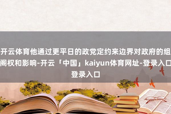开云体育他通过更平日的政党定约来边界对政府的组阁权和影响-开云「中国」kaiyun体育网址-登录入口