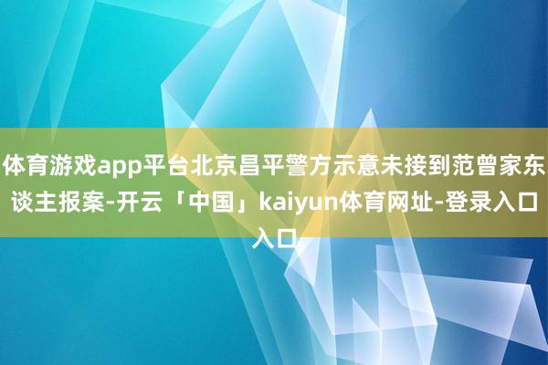 体育游戏app平台北京昌平警方示意未接到范曾家东谈主报案-开云「中国」kaiyun体育网址-登录入口