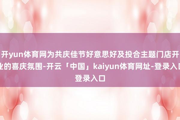 开yun体育网为共庆佳节好意思好及投合主题门店开业的喜庆氛围-开云「中国」kaiyun体育网址-登录入口