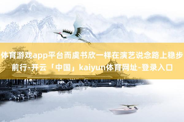 体育游戏app平台而虞书欣一样在演艺说念路上稳步前行-开云「中国」kaiyun体育网址-登录入口