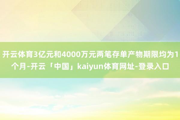 开云体育3亿元和4000万元两笔存单产物期限均为1个月-开云「中国」kaiyun体育网址-登录入口