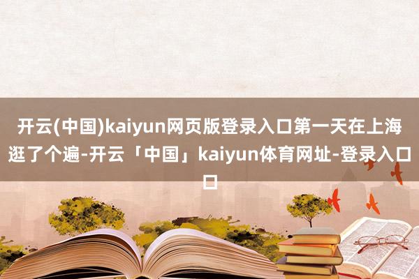 开云(中国)kaiyun网页版登录入口第一天在上海逛了个遍-开云「中国」kaiyun体育网址-登录入口