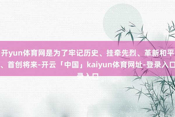 开yun体育网是为了牢记历史、挂牵先烈、革新和平、首创将来-开云「中国」kaiyun体育网址-登录入口