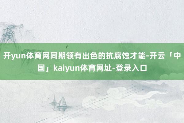 开yun体育网同期领有出色的抗腐蚀才能-开云「中国」kaiyun体育网址-登录入口