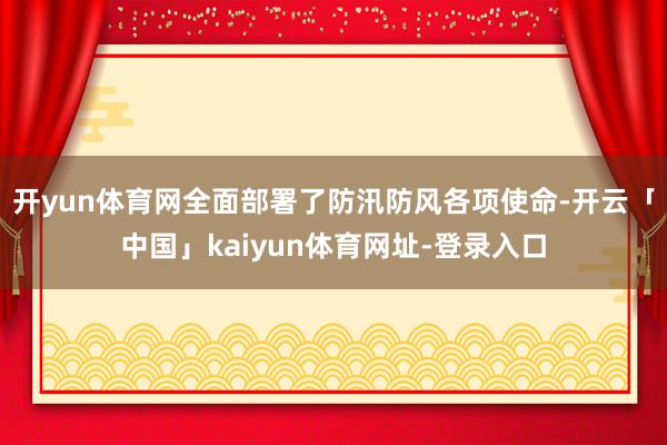 开yun体育网全面部署了防汛防风各项使命-开云「中国」kaiyun体育网址-登录入口