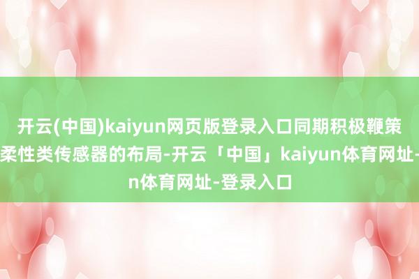 开云(中国)kaiyun网页版登录入口同期积极鞭策光电类、柔性类传感器的布局-开云「中国」kaiyun体育网址-登录入口