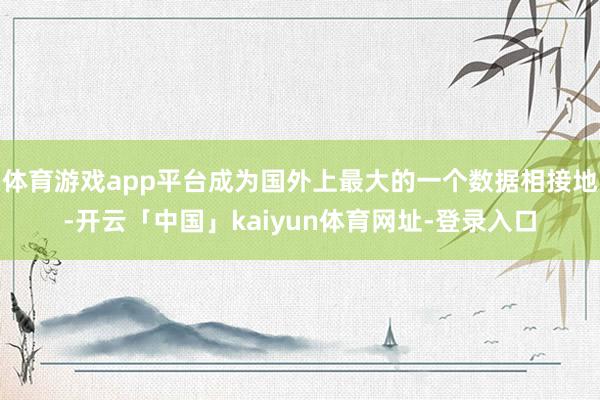 体育游戏app平台成为国外上最大的一个数据相接地-开云「中国」kaiyun体育网址-登录入口