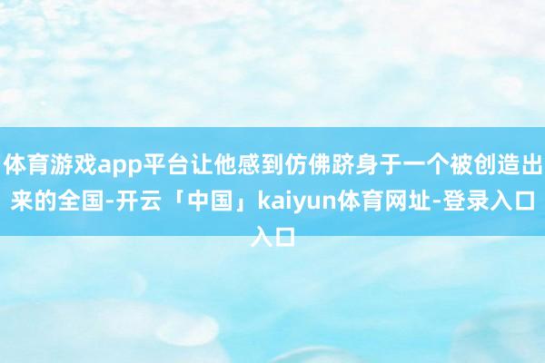 体育游戏app平台让他感到仿佛跻身于一个被创造出来的全国-开云「中国」kaiyun体育网址-登录入口