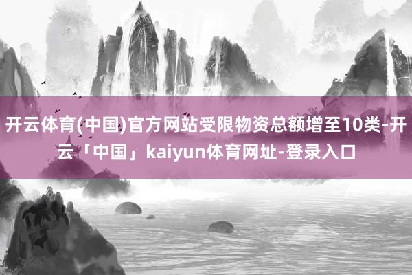 开云体育(中国)官方网站受限物资总额增至10类-开云「中国」kaiyun体育网址-登录入口