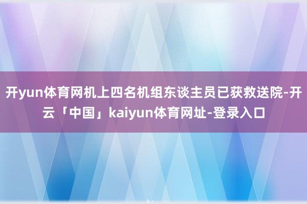 开yun体育网机上四名机组东谈主员已获救送院-开云「中国」kaiyun体育网址-登录入口