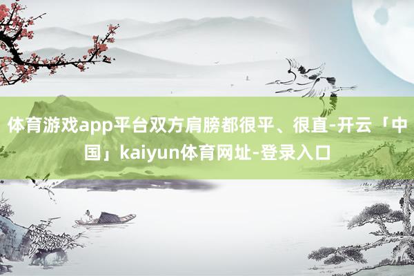 体育游戏app平台双方肩膀都很平、很直-开云「中国」kaiyun体育网址-登录入口