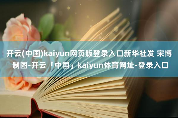 开云(中国)kaiyun网页版登录入口新华社发 宋博 制图-开云「中国」kaiyun体育网址-登录入口