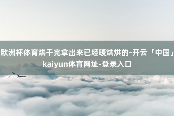 欧洲杯体育烘干完拿出来已经暖烘烘的-开云「中国」kaiyun体育网址-登录入口