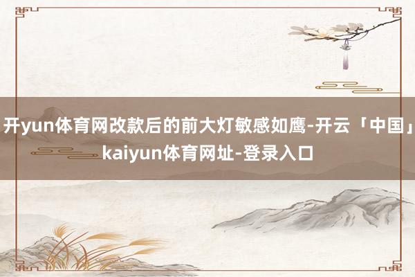 开yun体育网改款后的前大灯敏感如鹰-开云「中国」kaiyun体育网址-登录入口