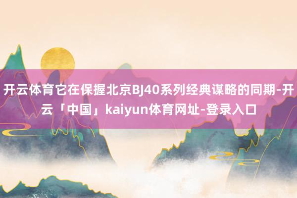 开云体育它在保握北京BJ40系列经典谋略的同期-开云「中国」kaiyun体育网址-登录入口