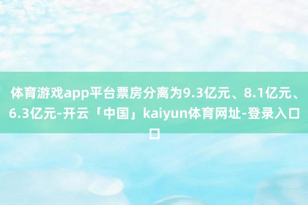 体育游戏app平台票房分离为9.3亿元、8.1亿元、6.3亿元-开云「中国」kaiyun体育网址-登录入口