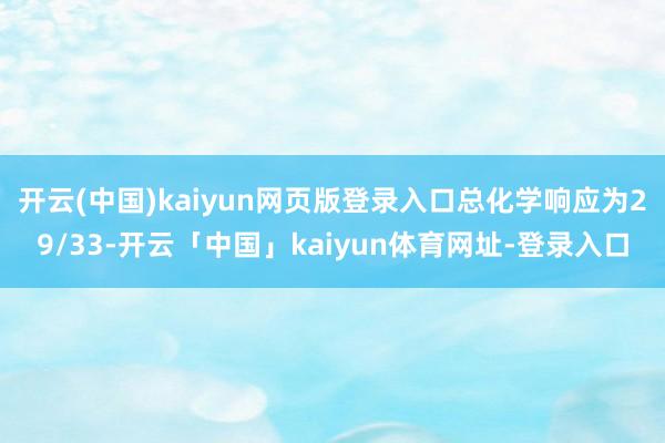 开云(中国)kaiyun网页版登录入口总化学响应为29/33-开云「中国」kaiyun体育网址-登录入口