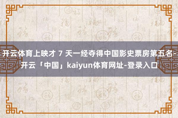 开云体育上映才 7 天一经夺得中国影史票房第五名-开云「中国」kaiyun体育网址-登录入口