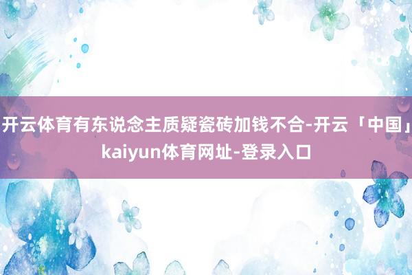 开云体育有东说念主质疑瓷砖加钱不合-开云「中国」kaiyun体育网址-登录入口