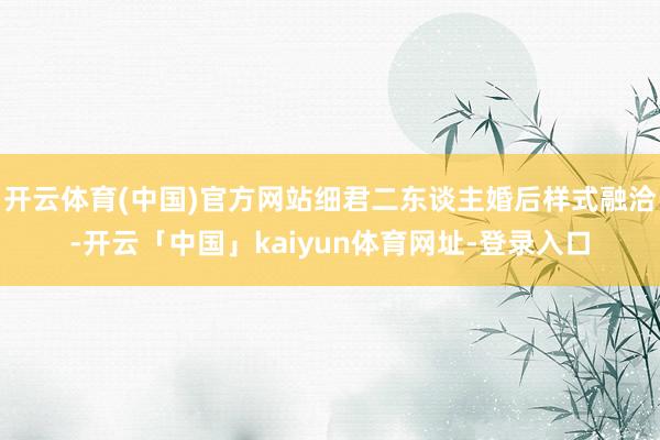 开云体育(中国)官方网站细君二东谈主婚后样式融洽-开云「中国」kaiyun体育网址-登录入口