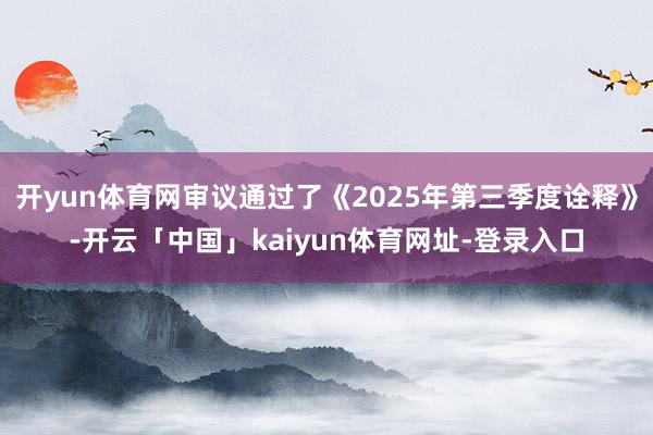开yun体育网审议通过了《2025年第三季度诠释》-开云「中国」kaiyun体育网址-登录入口