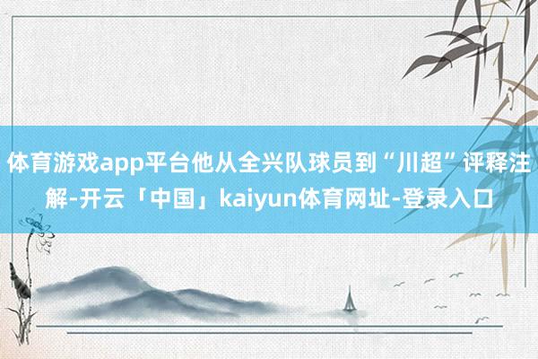 体育游戏app平台他从全兴队球员到“川超”评释注解-开云「中国」kaiyun体育网址-登录入口