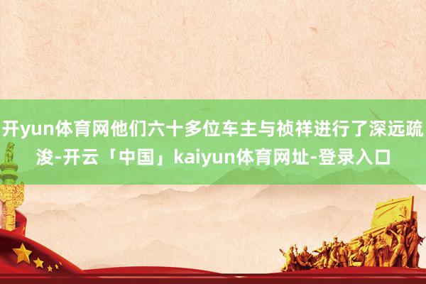 开yun体育网他们六十多位车主与祯祥进行了深远疏浚-开云「中国」kaiyun体育网址-登录入口