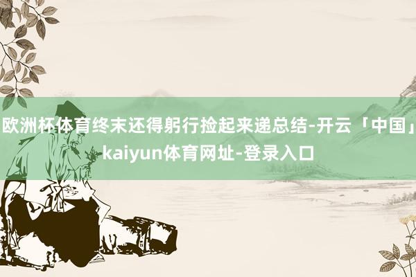 欧洲杯体育终末还得躬行捡起来递总结-开云「中国」kaiyun体育网址-登录入口