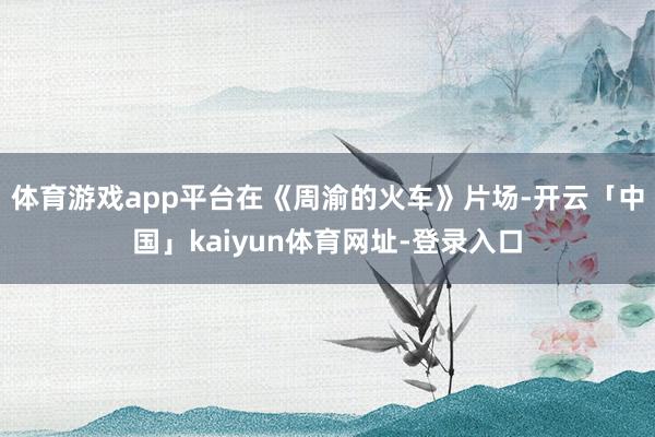 体育游戏app平台在《周渝的火车》片场-开云「中国」kaiyun体育网址-登录入口
