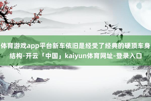体育游戏app平台新车依旧是经受了经典的硬顶车身结构-开云「中国」kaiyun体育网址-登录入口