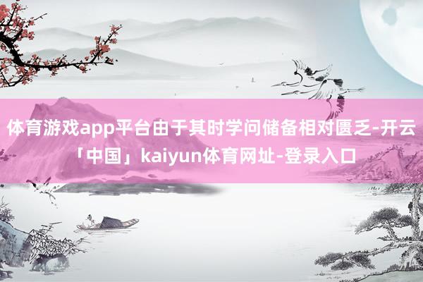 体育游戏app平台由于其时学问储备相对匮乏-开云「中国」kaiyun体育网址-登录入口
