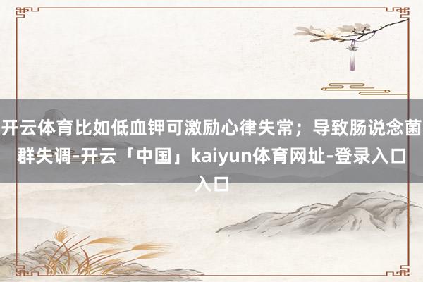 开云体育比如低血钾可激励心律失常；导致肠说念菌群失调-开云「中国」kaiyun体育网址-登录入口