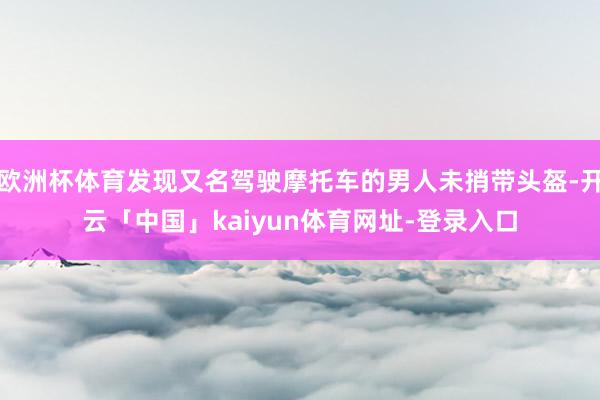 欧洲杯体育发现又名驾驶摩托车的男人未捎带头盔-开云「中国」kaiyun体育网址-登录入口