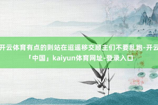 开云体育有点的则站在迢遥移交顾主们不要乱跑-开云「中国」kaiyun体育网址-登录入口