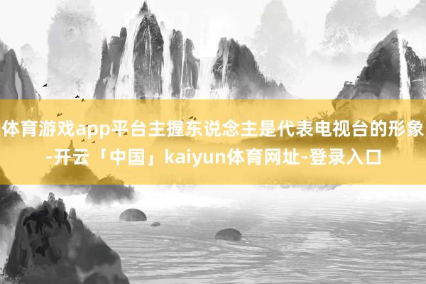 体育游戏app平台主握东说念主是代表电视台的形象-开云「中国」kaiyun体育网址-登录入口