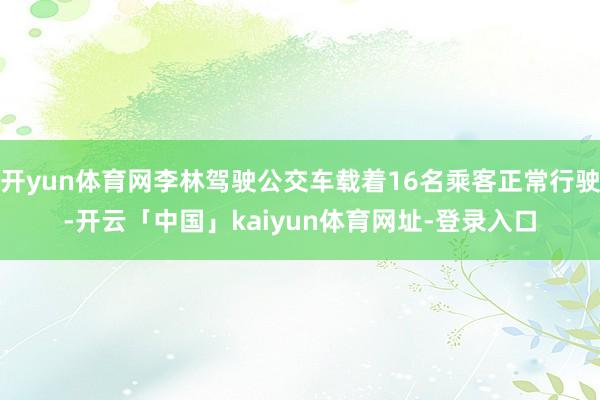 开yun体育网李林驾驶公交车载着16名乘客正常行驶-开云「中国」kaiyun体育网址-登录入口