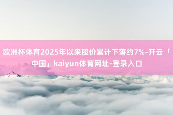 欧洲杯体育2025年以来股价累计下落约7%-开云「中国」kaiyun体育网址-登录入口