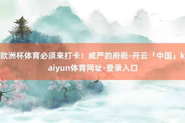 欧洲杯体育必须来打卡!威严的府衙-开云「中国」kaiyun体育网址-登录入口