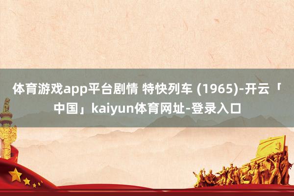体育游戏app平台剧情 特快列车 (1965)-开云「中国」kaiyun体育网址-登录入口