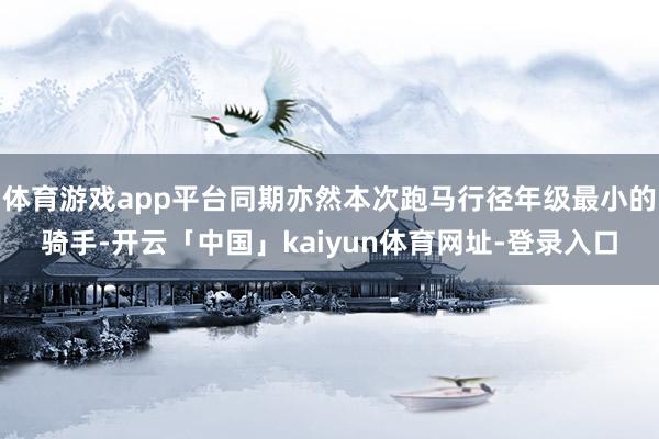 体育游戏app平台同期亦然本次跑马行径年级最小的骑手-开云「中国」kaiyun体育网址-登录入口