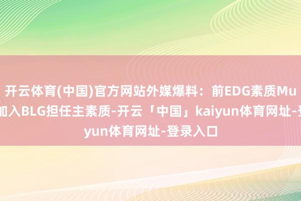 开云体育(中国)官方网站外媒爆料:前EDG素质Muggle将加入BLG担任主素质-开云「中国」kaiyun体育网址-登录入口